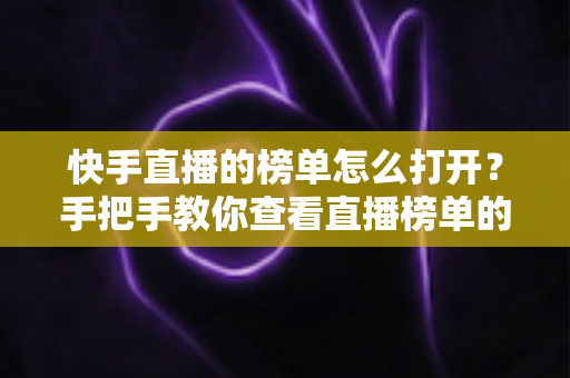 快手直播的榜单怎么打开?手把手教你查看直播榜单的完整方法与实用技巧 快手直播的榜单怎么打开?手把手教你查看直播榜单的完整方法与实用技巧