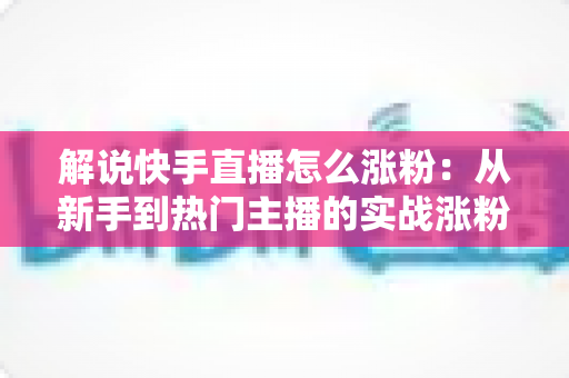 解说快手直播怎么涨粉：从新手到热门主播的实战涨粉全攻略