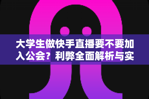 大学生做快手直播要不要加入公会？利弊全面解析与实用选择指南