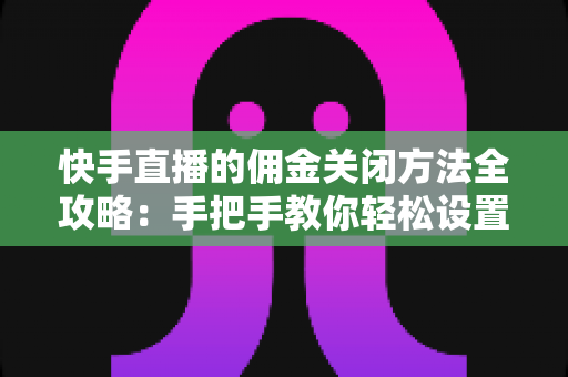 快手直播的佣金关闭方法全攻略：手把手教你轻松设置，运营更自由