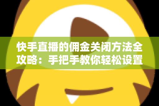 快手直播的佣金关闭方法全攻略：手把手教你轻松设置，运营更自由