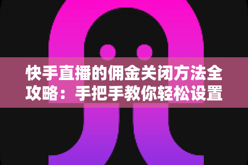 快手直播的佣金关闭方法全攻略：手把手教你轻松设置，运营更自由