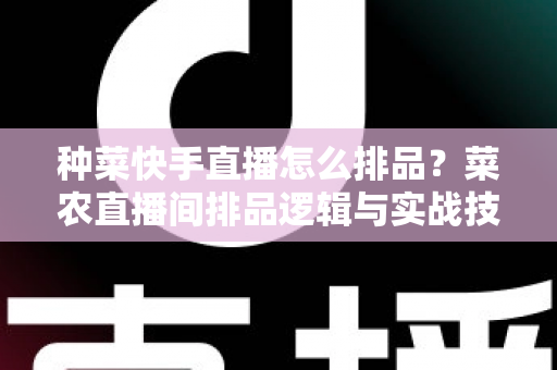 种菜快手直播怎么排品?菜农直播间排品逻辑与实战技巧全解析 种菜快手直播怎么排品?菜农直播间排品逻辑与实战技巧全解析