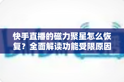快手直播的磁力聚星怎么恢复?全面解读功能受限原因、恢复步骤与避坑指南 快手直播的磁力聚星怎么恢复?全面解读功能受限原因、恢复步骤与避坑指南