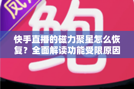 快手直播的磁力聚星怎么恢复?全面解读功能受限原因、恢复步骤与避坑指南 快手直播的磁力聚星怎么恢复?全面解读功能受限原因、恢复步骤与避坑指南