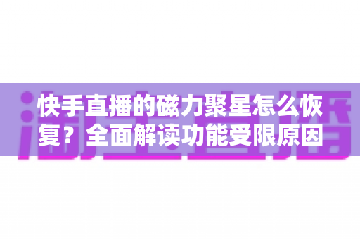 快手直播的磁力聚星怎么恢复?全面解读功能受限原因、恢复步骤与避坑指南 快手直播的磁力聚星怎么恢复?全面解读功能受限原因、恢复步骤与避坑指南