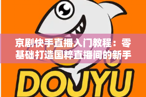 京剧快手直播入门教程:零基础打造国粹直播间的新手完整指南 京剧快手直播入门教程:零基础打造国粹直播间的新手完整指南
