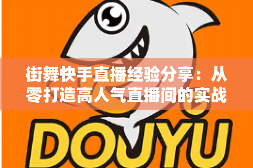 街舞快手直播经验分享:从零打造高人气直播间的实战指南 街舞快手直播经验分享:从零打造高人气直播间的实战指南
