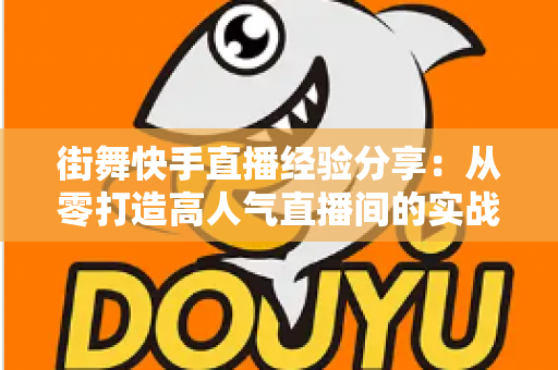 街舞快手直播经验分享:从零打造高人气直播间的实战指南 街舞快手直播经验分享:从零打造高人气直播间的实战指南