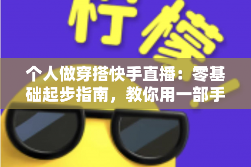 个人做穿搭快手直播：零基础起步指南，教你用一部手机开启时尚变现之路