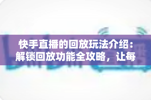 快手直播的回放玩法介绍:解锁回放功能全攻略,让每一场直播都物尽其用 快手直播的回放玩法介绍:解锁回放功能全攻略,让每一场直播都物尽其用