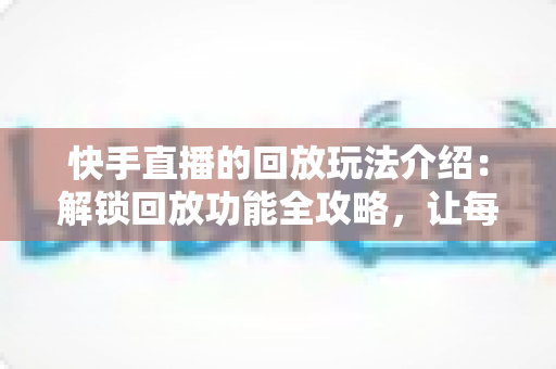 快手直播的回放玩法介绍:解锁回放功能全攻略,让每一场直播都物尽其用 快手直播的回放玩法介绍:解锁回放功能全攻略,让每一场直播都物尽其用