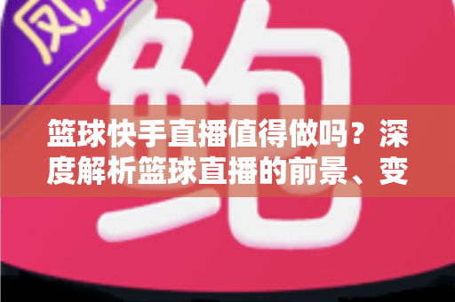篮球快手直播值得做吗?深度解析篮球直播的前景、变现与实操攻略 篮球快手直播值得做吗?深度解析篮球直播的前景、变现与实操攻略