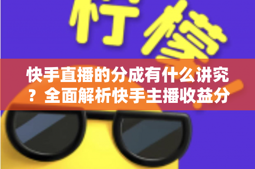 快手直播的分成有什么讲究?全面解析快手主播收益分配规则、比例与提现技巧 快手直播的分成有什么讲究?全面解析快手主播收益分配规则、比例与提现技巧