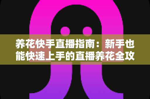 养花快手直播指南:新手也能快速上手的直播养花全攻略 养花快手直播指南:新手也能快速上手的直播养花全攻略