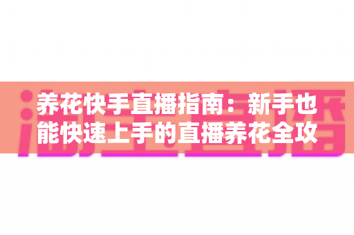 养花快手直播指南:新手也能快速上手的直播养花全攻略 养花快手直播指南:新手也能快速上手的直播养花全攻略