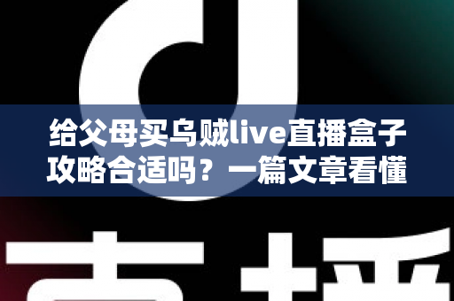 给父母买乌贼live直播盒子攻略合适吗?一篇文章看懂利弊、选购要点与真实使用建议 给父母买乌贼live直播盒子攻略合适吗?一篇文章看懂利弊、选购要点与真实使用建议