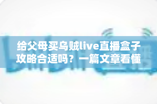 给父母买乌贼live直播盒子攻略合适吗?一篇文章看懂利弊、选购要点与真实使用建议 给父母买乌贼live直播盒子攻略合适吗?一篇文章看懂利弊、选购要点与真实使用建议