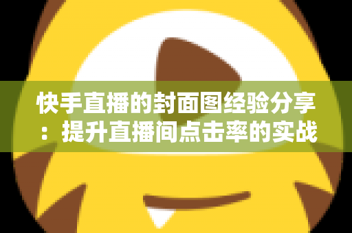 快手直播的封面图经验分享:提升直播间点击率的实战秘籍 快手直播的封面图经验分享:提升直播间点击率的实战秘籍