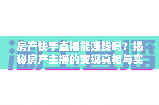 房产快手直播能赚钱吗？揭秘房产主播的变现真相与实操攻略