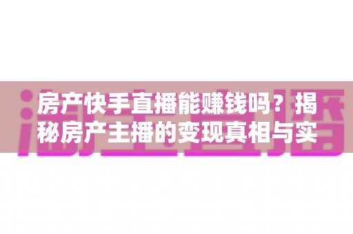 房产快手直播能赚钱吗？揭秘房产主播的变现真相与实操攻略