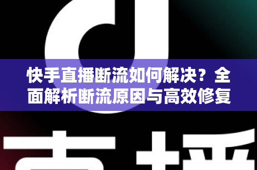 快手直播断流如何解决？全面解析断流原因与高效修复方案