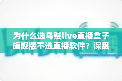 为什么选乌贼live直播盒子旗舰版不选直播软件?深度解析硬件直播方案的六大核心优势与选购指南 为什么选乌贼live直播盒子旗舰版不选直播软件?深度解析硬件直播方案的六大核心优势与选购指南