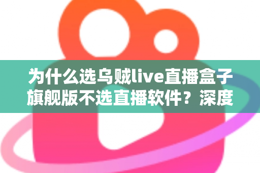 为什么选乌贼live直播盒子旗舰版不选直播软件？深度解析硬件直播方案的六大核心优势与选购指南