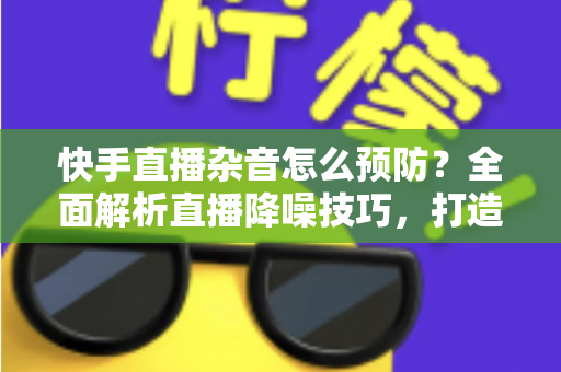 快手直播杂音怎么预防?全面解析直播降噪技巧,打造高清流畅的直播体验 快手直播杂音怎么预防?全面解析直播降噪技巧,打造高清流畅的直播体验