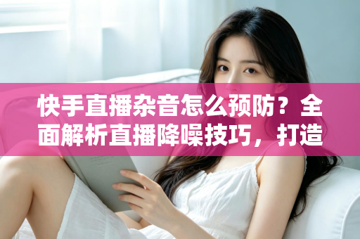 快手直播杂音怎么预防?全面解析直播降噪技巧,打造高清流畅的直播体验 快手直播杂音怎么预防?全面解析直播降噪技巧,打造高清流畅的直播体验