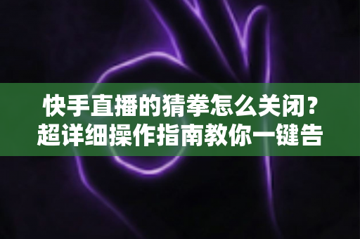 快手直播的猜拳怎么关闭?超详细操作指南教你一键告别互动干扰 快手直播的猜拳怎么关闭?超详细操作指南教你一键告别互动干扰