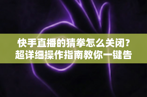快手直播的猜拳怎么关闭?超详细操作指南教你一键告别互动干扰 快手直播的猜拳怎么关闭?超详细操作指南教你一键告别互动干扰