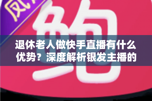 退休老人做快手直播有什么优势?深度解析银发主播的独特竞争力与发展潜力 退休老人做快手直播有什么优势?深度解析银发主播的独特竞争力与发展潜力