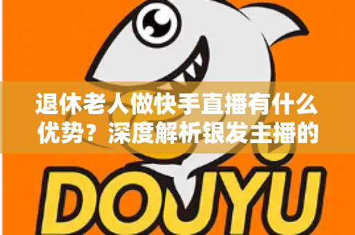 退休老人做快手直播有什么优势?深度解析银发主播的独特竞争力与发展潜力 退休老人做快手直播有什么优势?深度解析银发主播的独特竞争力与发展潜力