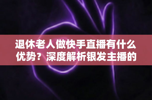 退休老人做快手直播有什么优势?深度解析银发主播的独特竞争力与发展潜力 退休老人做快手直播有什么优势?深度解析银发主播的独特竞争力与发展潜力