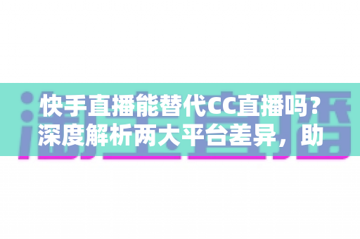 快手直播能替代CC直播吗?深度解析两大平台差异,助你做出明智选择 快手直播能替代CC直播吗?深度解析两大平台差异,助你做出明智选择