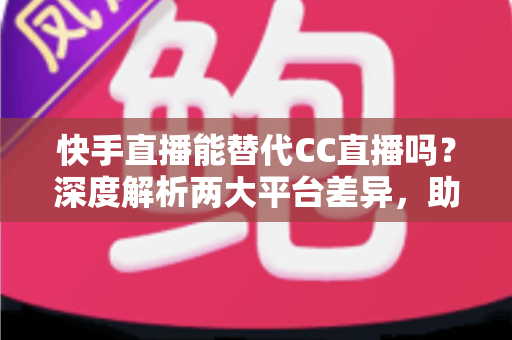 快手直播能替代CC直播吗?深度解析两大平台差异,助你做出明智选择 快手直播能替代CC直播吗?深度解析两大平台差异,助你做出明智选择