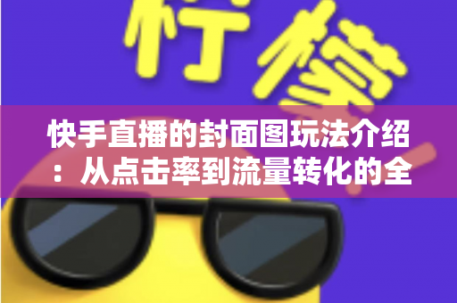 快手直播的封面图玩法介绍:从点击率到流量转化的全流程实战指南 快手直播的封面图玩法介绍:从点击率到流量转化的全流程实战指南