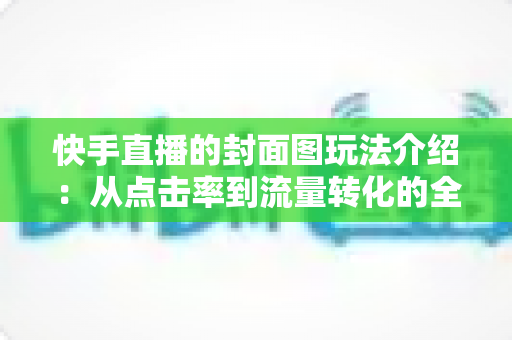 快手直播的封面图玩法介绍:从点击率到流量转化的全流程实战指南 快手直播的封面图玩法介绍:从点击率到流量转化的全流程实战指南