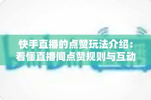 快手直播的点赞玩法介绍:看懂直播间点赞规则与互动技巧的完全指南 快手直播的点赞玩法介绍:看懂直播间点赞规则与互动技巧的完全指南