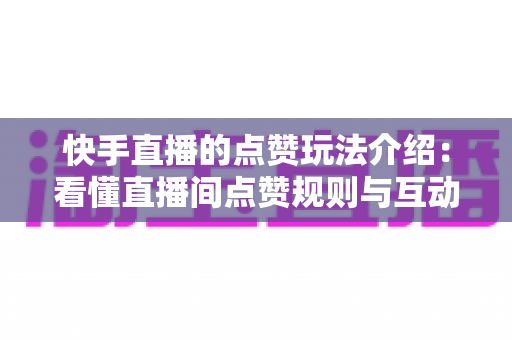 快手直播的点赞玩法介绍:看懂直播间点赞规则与互动技巧的完全指南 快手直播的点赞玩法介绍:看懂直播间点赞规则与互动技巧的完全指南