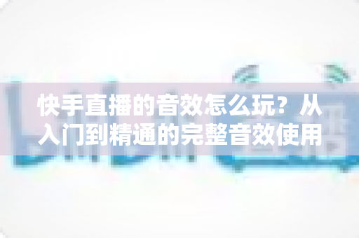 快手直播的音效怎么玩?从入门到精通的完整音效使用指南,让你的直播间人气翻倍 快手直播的音效怎么玩?从入门到精通的完整音效使用指南,让你的直播间人气翻倍