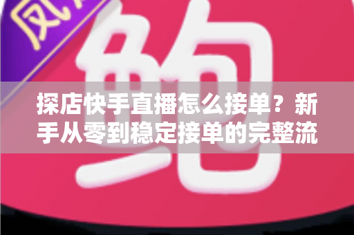 探店快手直播怎么接单?新手从零到稳定接单的完整流程与实战指南 探店快手直播怎么接单?新手从零到稳定接单的完整流程与实战指南