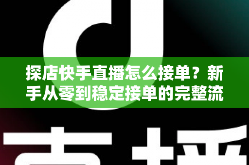 探店快手直播怎么接单?新手从零到稳定接单的完整流程与实战指南 探店快手直播怎么接单?新手从零到稳定接单的完整流程与实战指南