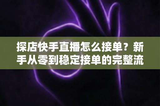探店快手直播怎么接单?新手从零到稳定接单的完整流程与实战指南 探店快手直播怎么接单?新手从零到稳定接单的完整流程与实战指南