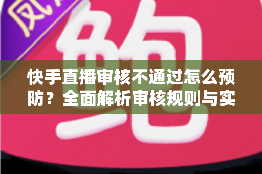 快手直播审核不通过怎么预防?全面解析审核规则与实用避坑指南 快手直播审核不通过怎么预防?全面解析审核规则与实用避坑指南