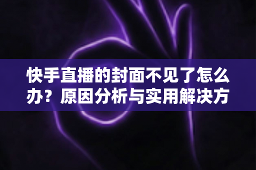 快手直播的封面不见了怎么办?原因分析与实用解决方法全指南 快手直播的封面不见了怎么办?原因分析与实用解决方法全指南