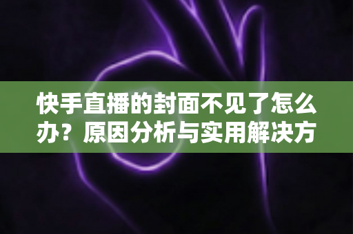 快手直播的封面不见了怎么办?原因分析与实用解决方法全指南 快手直播的封面不见了怎么办?原因分析与实用解决方法全指南