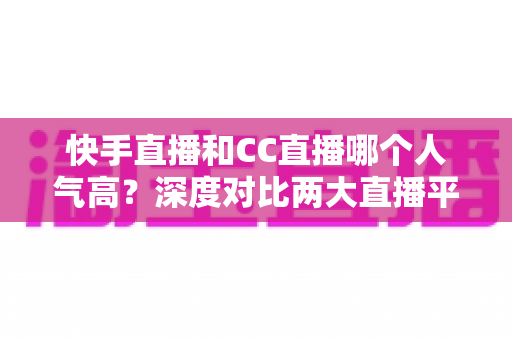 快手直播和CC直播哪个人气高?深度对比两大直播平台的真实热度与选择指南 快手直播和CC直播哪个人气高?深度对比两大直播平台的真实热度与选择指南