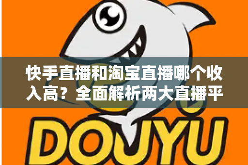 快手直播和淘宝直播哪个收入高?全面解析两大直播平台的赚钱潜力与变现真相 快手直播和淘宝直播哪个收入高?全面解析两大直播平台的赚钱潜力与变现真相